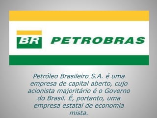 Petróleo Brasileiro S.A. é uma
empresa de capital aberto, cujo
acionista majoritário é o Governo
do Brasil. É, portanto, uma
empresa estatal de economia
mista.
 