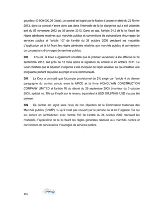 gourdes (40 000 000,00 Gdes). Le contrat est signé par le Maitre d’œuvre en date du 22 février
2013, donc ce contrat n’entre donc pas dans l’intervalle de la loi d’urgence qui a été décrétée
soit du 05 novembre 2012 au 05 janvier 2013. Dans ce cas, l’article 34.2 de la loi fixant les
règles générales relatives aux marchés publics et conventions de concessions d’ouvrages de
services publics et l’article 107 de l’arrêté du 26 octobre 2009 précisant les modalités
d’application de la loi fixant les règles générales relatives aux marchés publics et conventions
de concessions d’ouvrages de services publics.
300 Ensuite, la Cour a également constaté que le premier versement a été effectué le 24
septembre 2012, soit près de 12 mois après la signature du contrat le 20 octobre 2011. La
Cour constate que la situation d’urgence a été invoquée de façon abusive, ce qui constitue une
irrégularité portant préjudice au projet et à la communauté.
301 La Cour a constaté que l’acompte provisionnel de 2% exigé par l’article 4 du dernier
paragraphe du contrat conclu entre le MPCE et la firme HONGUYAN CONSTRUCTION
COMPANY LIMITED et l’article 76 du décret du 29 septembre 2005 (moniteur du 5 octobre
2005, spécial no. 10) sur l’impôt sur le revenu, équivalant à USD 501,979.08 USD n’a pas été
prélevé.
302 Ce contrat est signé sans l’avis de non objection de la Commission Nationale des
Marchés publics (CNMP), vu qu’il n’est pas couvert par la période de la loi d’urgence. Ce qui
est encore en contradiction avec l’article 107 de l’arrêté du 26 octobre 2009 précisant les
modalités d’application de la loi fixant les règles générales relatives aux marchés publics et
conventions de concessions d’ouvrages de services publics.
156
 