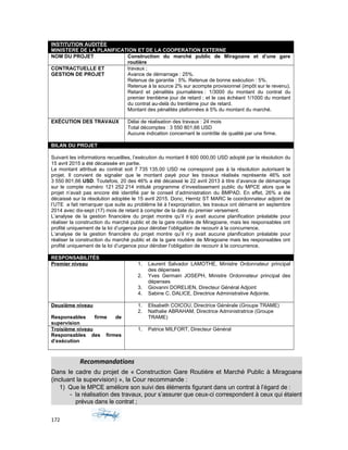 INSTITUTION AUDITÉE
MINISTERE DE LA PLANIFICATION ET DE LA COOPERATION EXTERNE
NOM DU PROJET Construction du marché public de Miragoane et d’une gare
routière
CONTRACTUELLE ET
GESTION DE PROJET
travaux ;
Avance de démarrage : 25%.
Retenue de garantie : 5%. Retenue de bonne exécution : 5%.
Retenue à la source 2% sur acompte provisionnel (impôt sur le revenu).
Retard et pénalités journalières : 1/3000 du montant du contrat du
premier trentième jour de retard ; et le cas échéant 1/1000 du montant
du contrat au-delà du trentième jour de retard.
Montant des pénalités plafonnées à 5% du montant du marché.
EXÉCUTION DES TRAVAUX Délai de réalisation des travaux : 24 mois
Total décomptes : 3 550 801,66 USD
Aucune indication concernant le contrôle de qualité par une firme.
BILAN DU PROJET
Suivant les informations recueillies, l’exécution du montant 8 600 000,00 USD adopté par la résolution du
15 avril 2015 a été décaissée en partie.
Le montant attribué au contrat soit 7 735 135,00 USD ne correspond pas à la résolution autorisant le
projet. Il convient de signaler que le montant payé pour les travaux réalisés représente 46% soit
3 550 801,66 USD. Toutefois, 20 des 46% a été décaissé le 22 avril 2013 à titre d’avance de démarrage
sur le compte numéro 121 252 214 intitulé programme d’investissement public du MPCE alors que le
projet n’avait pas encore été identifié par le conseil d’administration du BMPAD. En effet, 26% a été
décaissé sur la résolution adoptée le 15 avril 2015. Donc, Herntz ST MARC le coordonnateur adjoint de
l’UTE a fait remarquer que suite au problème lié à l’expropriation, les travaux ont démarré en septembre
2014 avec dix-sept (17) mois de retard à compter de la date du premier versement.
L’analyse de la gestion financière du projet montre qu’il n’y avait aucune planification préalable pour
réaliser la construction du marché public et de la gare routière de Miragoane, mais les responsables ont
profité uniquement de la loi d’urgence pour dérober l’obligation de recourir à la concurrence.
L’analyse de la gestion financière du projet montre qu’il n’y avait aucune planification préalable pour
réaliser la construction du marché public et de la gare routière de Miragoane mais les responsables ont
profité uniquement de la loi d’urgence pour dérober l’obligation de recourir à la concurrence.
RESPONSABILITÉS
Premier niveau 1. Laurent Salvador LAMOTHE, Ministre Ordonnateur principal
des dépenses
2. Yves Germain JOSEPH, Ministre Ordonnateur principal des
dépenses
3. Giovanni DORELIEN, Directeur Général Adjoint
4. Sabine C. DALICE, Directrice Administrative Adjointe.
Deuxième niveau
Responsables firme de
supervision
1. Elisabeth COICOU, Directrice Générale (Groupe TRAME)
2. Nathalie ABRAHAM, Directrice Administratrice (Groupe
TRAME)
Troisième niveau
Responsables des firmes
d’exécution
1. Patrice MILFORT, Directeur Général
Recommandations
Dans le cadre du projet de « Construction Gare Routière et Marché Public à Miragoane
(incluant la supervision) », la Cour recommande :
1) Que le MPCE améliore son suivi des éléments figurant dans un contrat à l’égard de :
- la réalisation des travaux, pour s’assurer que ceux-ci correspondent à ceux qui étaient
prévus dans le contrat ;
172
 