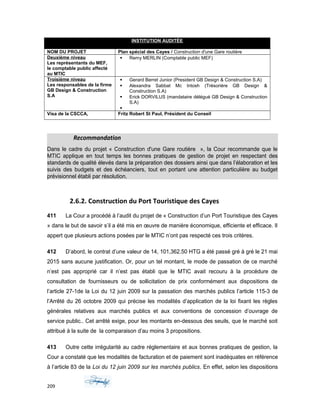 INSTITUTION AUDITÉE
MINISTERE DU TOURISME ET DES INDUSTRIES CREATIVES (MTIC)
NOM DU PROJET Plan spécial des Cayes / Construction d'une Gare routière
Deuxième niveau
Les représentants du MEF,
le comptable public affecté
au MTIC
 Remy MERLIN (Comptable public MEF)
Troisième niveau
Les responsables de la firme
GB Design & Construction
S.A
 Gerard Berret Junior (President GB Design & Construction S.A)
 Alexandra Sabbat Mc Intosh (Trésorière GB Design &
Construction S.A)
 Erick DORVILUS (mandataire délégué GB Design & Construction
S.A)

Visa de la CSCCA, Fritz Robert St Paul, Président du Conseil
Recommandation
Dans le cadre du projet « Construction d'une Gare routière », la Cour recommande que le
MTIC applique en tout temps les bonnes pratiques de gestion de projet en respectant des
standards de qualité élevés dans la préparation des dossiers ainsi que dans l’élaboration et les
suivis des budgets et des échéanciers, tout en portant une attention particulière au budget
prévisionnel établi par résolution.
2.6.2. Construction du Port Touristique des Cayes
411 La Cour a procédé à l’audit du projet de « Construction d’un Port Touristique des Cayes
» dans le but de savoir s’il a été mis en œuvre de manière économique, efficiente et efficace. Il
appert que plusieurs actions posées par le MTIC n’ont pas respecté ces trois critères.
412 D’abord, le contrat d’une valeur de 14, 101,362.50 HTG a été passé gré à gré le 21 mai
2015 sans aucune justification. Or, pour un tel montant, le mode de passation de ce marché
n’est pas approprié car il n’est pas établi que le MTIC avait recouru à la procédure de
consultation de fournisseurs ou de sollicitation de prix conformément aux dispositions de
l’article 27-1de la Loi du 12 juin 2009 sur la passation des marchés publics l’article 115-3 de
l’Arrêté du 26 octobre 2009 qui précise les modalités d’application de la loi fixant les règles
générales relatives aux marchés publics et aux conventions de concession d’ouvrage de
service public.. Cet arrêté exige, pour les montants en-dessous des seuils, que le marché soit
attribué à la suite de la comparaison d’au moins 3 propositions.
413 Outre cette irrégularité au cadre réglementaire et aux bonnes pratiques de gestion, la
Cour a constaté que les modalités de facturation et de paiement sont inadéquates en référence
à l’article 83 de la Loi du 12 juin 2009 sur les marchés publics. En effet, selon les dispositions
209
 
