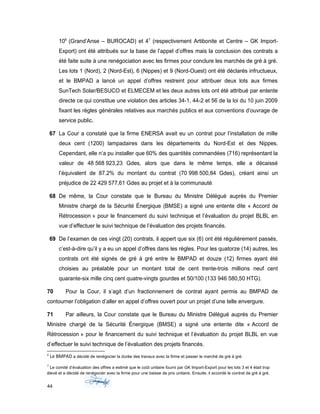 106
(Grand’Anse – BUROCAD) et 47
(respectivement Artibonite et Centre – GK Import-
Export) ont été attribués sur la base de l’appel d’offres mais la conclusion des contrats a
été faite suite à une renégociation avec les firmes pour conclure les marchés de gré à gré.
Les lots 1 (Nord), 2 (Nord-Est), 6 (Nippes) et 9 (Nord-Ouest) ont été déclarés infructueux,
et le BMPAD a lancé un appel d’offres restreint pour attribuer deux lots aux firmes
SunTech Solar/BESUCO et ELMECEM et les deux autres lots ont été attribué par entente
directe ce qui constitue une violation des articles 34-1, 44-2 et 56 de la loi du 10 juin 2009
fixant les règles générales relatives aux marchés publics et aux conventions d’ouvrage de
service public.
67 La Cour a constaté que la firme ENERSA avait eu un contrat pour l’installation de mille
deux cent (1200) lampadaires dans les départements du Nord-Est et des Nippes.
Cependant, elle n’a pu installer que 60% des quantités commandées (716) représentant la
valeur de 48 568 923,23 Gdes, alors que dans le même temps, elle a décaissé
l’équivalent de 87.2% du montant du contrat (70 998 500,84 Gdes), créant ainsi un
préjudice de 22 429 577,61 Gdes au projet et à la communauté.
68 De même, la Cour constate que le Bureau du Ministre Délégué auprès du Premier
Ministre chargé de la Sécurité Énergique (BMSE) a signé une entente dite « Accord de
Rétrocession » pour le financement du suivi technique et l’évaluation du projet BLBL en
vue d’effectuer le suivi technique de l’évaluation des projets financés.
69 De l’examen de ces vingt (20) contrats, il appert que six (6) ont été régulièrement passés,
c’est-à-dire qu’il y a eu un appel d’offres dans les règles. Pour les quatorze (14) autres, les
contrats ont été signés de gré à gré entre le BMPAD et douze (12) firmes ayant été
choisies au préalable pour un montant total de cent trente-trois millions neuf cent
quarante-six mille cinq cent quatre-vingts gourdes et 50/100 (133 946 580,50 HTG).
70 Pour la Cour, il s’agit d’un fractionnement de contrat ayant permis au BMPAD de
contourner l’obligation d’aller en appel d’offres ouvert pour un projet d’une telle envergure.
71 Par ailleurs, la Cour constate que le Bureau du Ministre Délégué auprès du Premier
Ministre chargé de la Sécurité Énergique (BMSE) a signé une entente dite « Accord de
Rétrocession » pour le financement du suivi technique et l’évaluation du projet BLBL en vue
d’effectuer le suivi technique de l’évaluation des projets financés.
6
Le BMPAD a décidé de renégocier la durée des travaux avec la firme et passer le marché de gré à gré.
7
Le comité d’évaluation des offres a estimé que le coût unitaire fourni par GK Import-Export pour les lots 3 et 4 était trop
élevé et a décidé de renégocier avec la firme pour une baisse de prix unitaire. Ensuite, il accordé le contrat de gré à gré.
44
 