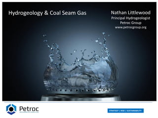 STRATEGY | RISK | SUSTAINABILITY
Hydrogeology & Coal Seam Gas Nathan Littlewood
Principal Hydrogeologist
Petroc Group
www.petrocgroup.org
 