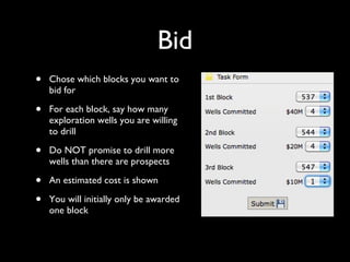 Bid Chose which blocks you want to bid for For each block, say how many exploration wells you are willing to drill Do NOT promise to drill more wells than there are prospects An estimated cost is shown You will initially only be awarded one block 