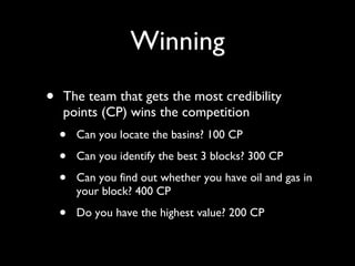 Winning The team that gets the most credibility points (CP) wins the competition Can you locate the basins? 100 CP Can you identify the best 3 blocks? 300 CP Can you find out whether you have oil and gas in your block? 400 CP Do you have the highest value? 200 CP 