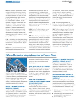 Vol. 6 December 2012
 TÜV SÜD E-ssentials                                                                                                                              Page 5




(GA): Plant shutdowns are stressful for anybody        temperatures and high pressures, the oil and           such as ultrasonic, magnetic particle, radiographic,
working in these plants. Construction activities       natural gas industry and its suppliers have a          and eddy current. As specialist in advanced
needed to repair, replace or upgrade equipment,        strong safety record. But to maintain that record,     technology, we pioneered long-range guided wave
and the associated chaos that comes with these         everyone working in the industry has to make           ultrasonics, and are an experienced provider of
activities, pose a significant safety challenge.       safety their top priority, and take advantage of the   advanced NDT services such as computerized
Facility Managers are looking for a service provider   right technologies, standards, and best practices,     radiography and ACFM.
that understands these challenges, and who             and programs. Every safety-related incident is
contributes to addressing problems rather than         important because of the danger is presents to         (PCE): Why should energy producers and
adding to them. All of our turnaround projects         people, the environment, and society in general. So    distributors choose PetroChem Inspection Services
are staffed by a senior manager with years of          safety is everyone’s job.                              as their asset integrity and compliance partner?
experience in turnaround inspection projects.
We have also significantly expanded our NDE            (PCE): How can PetroChem Inspection Services           (GA): PetroChem Inspection Services is committed
capabilities and capacities in order to provide        help petrochemical companies address these             to providing solutions. We have the experience to
the complete array of services required for any        issues?                                                implement asset integrity management systems
turnaround project, from API inspectors to the full                                                           that meet the compliance requirements of API,
gamut of NDE techniques.                               (GA): We’re a leading provider of both on-stream       OSHA, EPA, and DOT and which provide our
                                                       and turnaround visual inspection, and one of the       customers with safety, improved reliability, and
(PCE): In looking at the year ahead, what are some     largest employers of API inspectors in the U.S.        increased profits. Our mission is to consistently
of the most important asset integrity challenges for   Our mechanical integrity program is recognized         exceed our client expectations by combining
the petrochemical industry to consider? Why are        as the standard in the petrochemical industry,         traditional inspection methods with the most
they important?                                        and our ability to rapidly mobilize large groups of    advanced inspection technologies in order to
                                                       certified inspection personnel makes us a leader in    achieve superior operating safety. n
(GA): Despite a work environment that involves         turnaround services. In addition, PetroChem offers
heavy equipment, hazardous materials, high             comprehensive traditional non-destructive testing,




FAQs on Mechanical Integrity Inspection for Process Plants
                                                       and provides guidance for the future inspection        WHAT DOES A MECHANICAL INTEGRITY
                                                       of in-service piping and systems and related           INSPECTION PROGRAM INVOLVE?
                                                       documentation.                                         The program involves extensive inspection
                                                                                                              and sampling of large quantities of piping and
                                                       WHAT IS THE GOAL OF THE PROGRAM?                       equipment at random points within a system.
                                                       The goal of a mechanical integrity inspection is to    Additional inspection points are also selected
                                                       accurately assess the condition and integrity of       to accurately assess the integrity of piping and
                                                       equipment and piping systems, thereby allowing         equipment at key areas of concern.
PetroChem Inspection Services specializes in           the operator to repair or replace faulty equipment
mechanical integrity inspection programs that help     in advance of spill, explosion, or other adverse       WHAT INFORMATION IS REQUIRED TO
to ensure the integrity of piping systems, pressure    incident.                                              CONDUCT A THOROUGH AND ACCURATE
vessels, tanks, and other related equipment and                                                               INSPECTION?
components. In this brief article, we provide          WHAT TYPE OF EQUIPMENT IS                              Prior to a mechanical integrity inspection, plant
answers to some of the frequently asked questions      TYPICALLY COVERED IN A MECHANICAL                      operators should be prepared to provide extensive
regarding mechanical integrity inspection.             INTEGRITY INSPECTION?                                  documentation regarding piping and equipment to
                                                       All types of piping and equipment found in             be inspected. At a minimum, documentation should
WHAT IS A MECHANICAL INTEGRITY                         processing plants are subject to inspection            be available that addresses the following issues:
INSPECTION PROGRAM?                                    under a mechanical integrity program. These can
A mechanical integrity inspection is a method for      include pressure vessels and storage tanks, piping     •	 Materials used in the construction of the piping
identifying corrosion in pipes and other equipment,    systems and components, relief valve systems              and equipment
and for monitoring the effects of corrosion over       and devices, pumps, and alarm systems, and other       •	 Intended and actual operating pressures and
time. A mechanical integrity inspection program        instrumentation.                                          temperatures of the inspected systems
establishes minimum integrity requirements                                                                    •	 Minimum ANSI flange rating
 