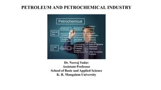 PETROLEUM AND PETROCHEMICAL INDUSTRY
Dr. Neeraj Yadav
Assistant Professor
School of Basic and Applied Science
K. R. Mangalam University
 