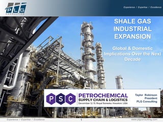 1Experience / Expertise / Excellence www.plgconsulting.com
Experience / Expertise / Excellence
SHALE GAS
INDUSTRIAL
EXPANSION
Global & Domestic
Implications Over the Next
Decade
R
Taylor Robinson
President
PLG Consulting
 
