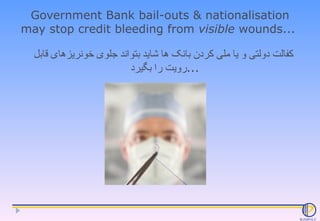Government Bank bail-outs & nationalisation may stop credit bleeding from  visible  wounds...  کفالت دولتی و یا ملی کردن ب...