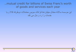 ..mutual credit for billions of Swiss Franc’s worth of goods and services each year این موسسه سالانه معادل میلیاردها فرانک...