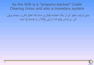 So the WIR is a “property-backed” Credit Clearing Union and also a monetary system بدین ترتیب دبلیو آی آر یک اتحادیه تهاتر...