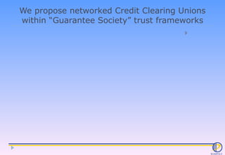 We propose networked Credit Clearing Unions within “Guarantee Society” trust frameworks 