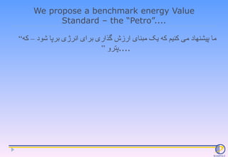 We propose a benchmark energy Value Standard – the “Petro”.... ما پیشنهاد می کنیم که یک مبنای ارزش گذاری برای انرژی برپا ش...