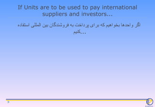 If Units are to be used to pay international suppliers and investors... اگر واحدها بخواهیم که برای پرداخت به فروشندگان بین...