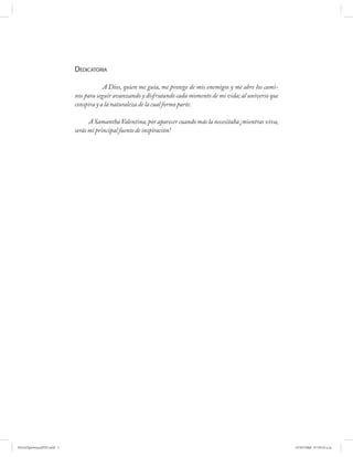 DEDICATORIA

                                        A Dios, quien me guía, me protege de mis enemigos y me abre los cami-
                            nos para seguir avanzando y disfrutando cada momento de mi vida; al universo que
                            conspira y a la naturaleza de la cual formo parte.

                                  A Samantha Valentina, por aparecer cuando más la necesitaba ¡mientras viva,
                            serás mi principal fuente de inspiración!




PetroDiplomaciaPDF.indd 7                                                                                       07/05/2008 07:59:34 a.m.
 