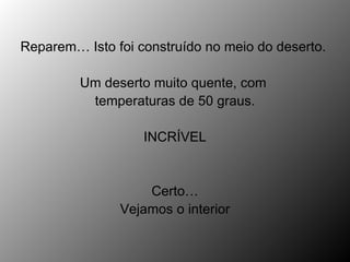 Reparem… Isto foi construído no meio do deserto.

         Um deserto muito quente, com
          temperaturas de 50 graus.

                   INCRÍVEL


                   Certo…
               Vejamos o interior
 