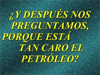 ¿Y DESPUÉS NOS PREGUNTAMOS, PORQUE ESTÁ TAN CARO EL PETRÓLEO?