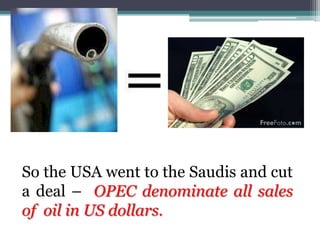 So the USA went to the Saudis and cut
a deal – OPEC denominate all sales
of oil in US dollars.
 
