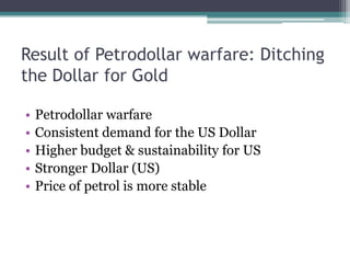 Result of Petrodollar warfare: Ditching
the Dollar for Gold

•   Petrodollar warfare
•   Consistent demand for the US Dollar
•   Higher budget & sustainability for US
•   Stronger Dollar (US)
•   Price of petrol is more stable
 
