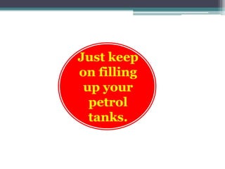 Just keep
on filling
 up your
  petrol
  tanks.
 