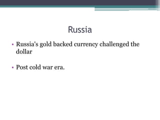 Russia
• Russia's gold backed currency challenged the
  dollar

• Post cold war era.
 