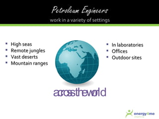 High seas Remote jungles Vast deserts Mountain ranges In laboratories Offices Outdoor sites across the world 