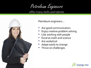 Petroleum engineers… Are good communicators Enjoy creative problem solving Like working with people Excel at math and science Are analytical Adapt easily to change Thrive on challenges 