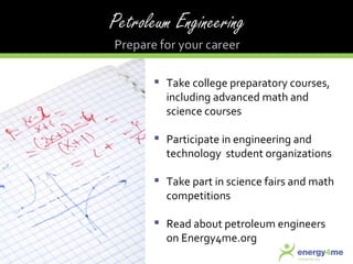 Take college preparatory courses, including advanced math and science courses Participate in engineering and technology  student organizations Take part in science fairs and math competitions Read about petroleum engineers on Energy4me.org 