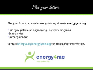 Plan your future in petroleum engineering at  www.energy4me.org Listing of petroleum engineering university programs Scholarships Career guidance Contact   [email_address]   for more career information. 