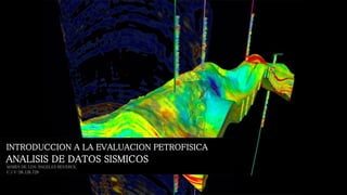 INTRODUCCION A LA EVALUACION PETROFISICA
ANALISIS DE DATOS SISMICOS
MARÍA DE LOS ÁNGELES REVEROL
C.I V-26.126.728
 