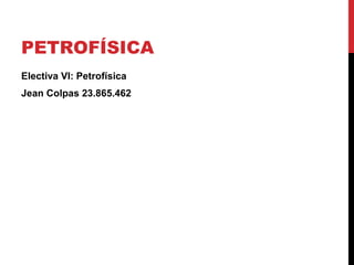 PETROFÍSICA
Electiva VI: Petrofísica
Jean Colpas 23.865.462
 