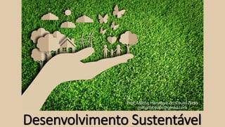 Desenvolvimento Sustentável
Prof. Milton Henrique do Couto Neto
miltonhcouto@gmail.com
 
