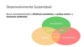 Desenvolvimento Sustentável
Busca simultaneamente a eficiência econômica, a justiça social e a
harmonia ambiental.
 