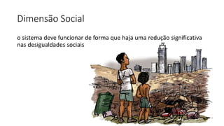 Dimensão Social
o sistema deve funcionar de forma que haja uma redução significativa
nas desigualdades sociais
 
