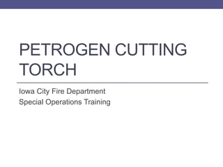 PETROGEN CUTTING
TORCH
Iowa City Fire Department
Special Operations Training
 