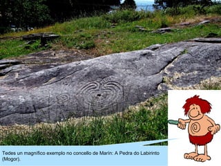 Tedes un magnífico exemplo no concello de Marín: A Pedra do Labirinto
(Mogor).

 