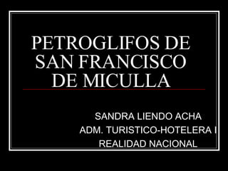 PETROGLIFOS DE SAN FRANCISCO DE MICULLA SANDRA LIENDO ACHA ADM. TURISTICO-HOTELERA I REALIDAD NACIONAL 