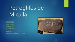 Petroglifos de
Miculla
INTEGRANTES:
DIEGO TAFUR
ERICK PACHECO
JULIO MONTOYA
DOCENTE:
MAG. JUAN QUINTEROS ESCOBAR
 