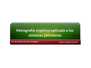 Petrografía orgánica aplicada a los
sistemas petroleros
Por. Ing. Genaro de la Rosa Rodríguez Sabinas, Coahuila. Mex. 2017
 