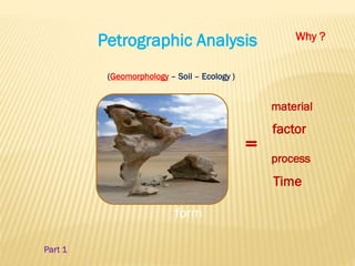 Petrographic Analysis
form
material
process
factor
Time
(Geomorphology – Soil – Ecology )
Why ?
=
Part 1
 