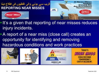 ‫دینا‬ ‫اطالع‬ ‫کی‬ ‫غلطیوں‬ ‫والی‬ ‫ہونے‬ ‫سے‬ ‫قریب‬
REPORTING NEAR MISSES
It’s a given that reporting of near misses reduces
injury incidents.
A report of a near miss (close call) creates an
opportunity for identifying and removing
hazardous conditions and work practices
September 2020HSE Department10
 