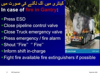 ‫میں‬ ‫صورت‬ ‫کی‬ ‫لگنے‬ ‫آگ‬ ‫میں‬ ‫گینٹری‬
In case of fire in Gantry:
Press ESD
Close pipeline control valve
Close Truck emergency valve
Press emergency / fire alarm
Shout ‘’Fire’’ ‘’ Fire’’
Inform shift in-charge
Fight fire available fire extinguishers if possible
September 2020HSE Department13
 