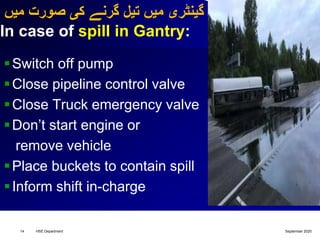 ‫میں‬ ‫صورت‬ ‫کی‬ ‫گرنے‬ ‫تیل‬ ‫میں‬ ‫گینٹری‬
In case of spill in Gantry:
Switch off pump
Close pipeline control valve
Close Truck emergency valve
Don’t start engine or
remove vehicle
Place buckets to contain spill
Inform shift in-charge
September 2020HSE Department14
 