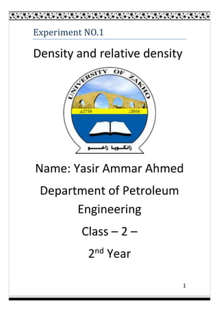 1
Experiment NO.1
Density and relative density
Name: Yasir Ammar Ahmed
Department of Petroleum
Engineering
Class – 2 –
2nd Year
 