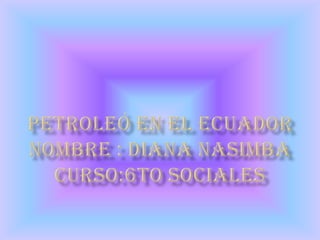 Petroleó en el ecuadornombre : diana nasimbacurso:6to sociales 