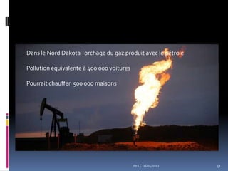 Dans le Nord Dakota Torchage du gaz produit avec le pétrole

Pollution équivalente à 400 000 voitures

Pourrait chauffer 500 000 maisons




                                           Ph LC 26/04/2012   51
 
