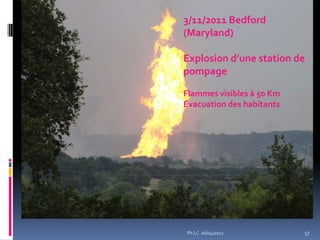 3/11/2011 Bedford
(Maryland)

Explosion d’une station de
pompage

Flammes visibles à 50 Km
Évacuation des habitants




Ph LC 26/04/2012           57
 