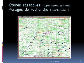 Études sismiques (lignes vertes et jaune)
forages de recherche ( points bleus )




                          Ph LC 26/04/2012   8
 