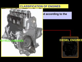 CLASSIFICATION OF ENGINES
Engines can be classified according to the
fuel they use
PETROL ENGINES DIESEL ENGINES
 