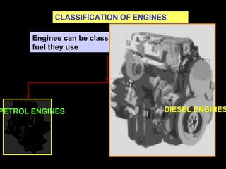 CLASSIFICATION OF ENGINES
Engines can be classified according to the
fuel they use
PETROL ENGINES DIESEL ENGINES
 