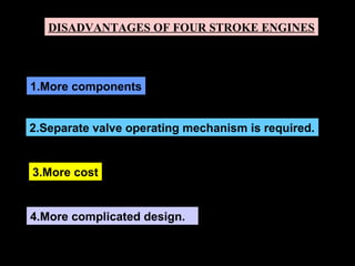DISADVANTAGES OF FOUR STROKE ENGINES
4.More complicated design.
1.More components
2.Separate valve operating mechanism is required.
3.More cost
 